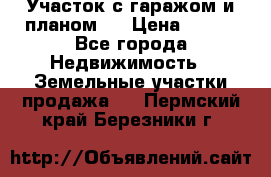 Участок с гаражом и планом   › Цена ­ 850 - Все города Недвижимость » Земельные участки продажа   . Пермский край,Березники г.